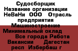 Судосборщик › Название организации ­ НеВаНи, ООО › Отрасль предприятия ­ Машиностроение › Минимальный оклад ­ 70 000 - Все города Работа » Вакансии   . Дагестан респ.,Избербаш г.